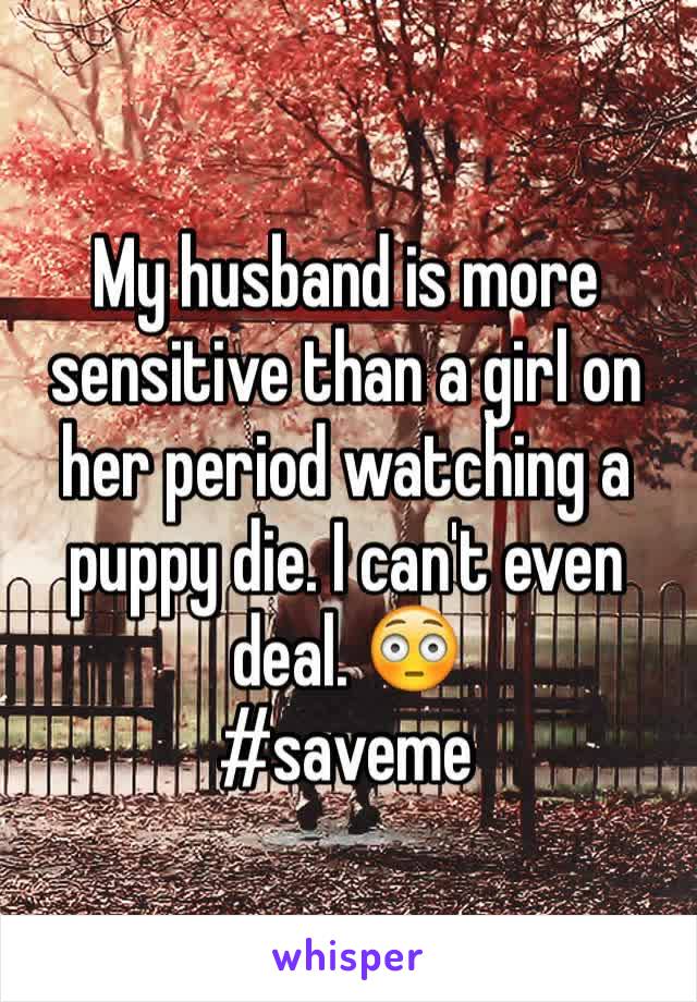 My husband is more sensitive than a girl on her period watching a puppy die. I can't even deal. 😳
#saveme