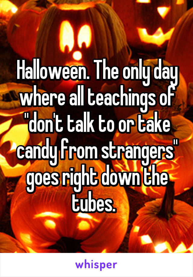 Halloween. The only day where all teachings of "don't talk to or take candy from strangers" goes right down the tubes.  
