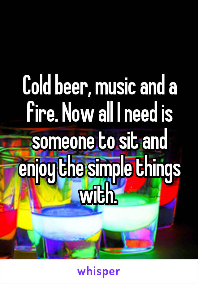 Cold beer, music and a fire. Now all I need is someone to sit and enjoy the simple things with. 
