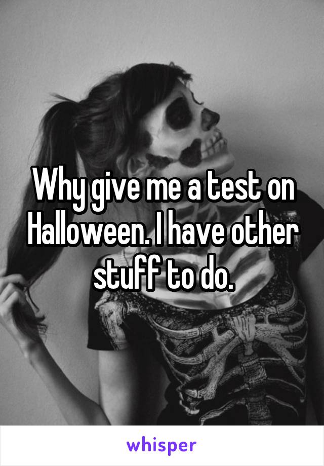 Why give me a test on Halloween. I have other stuff to do.