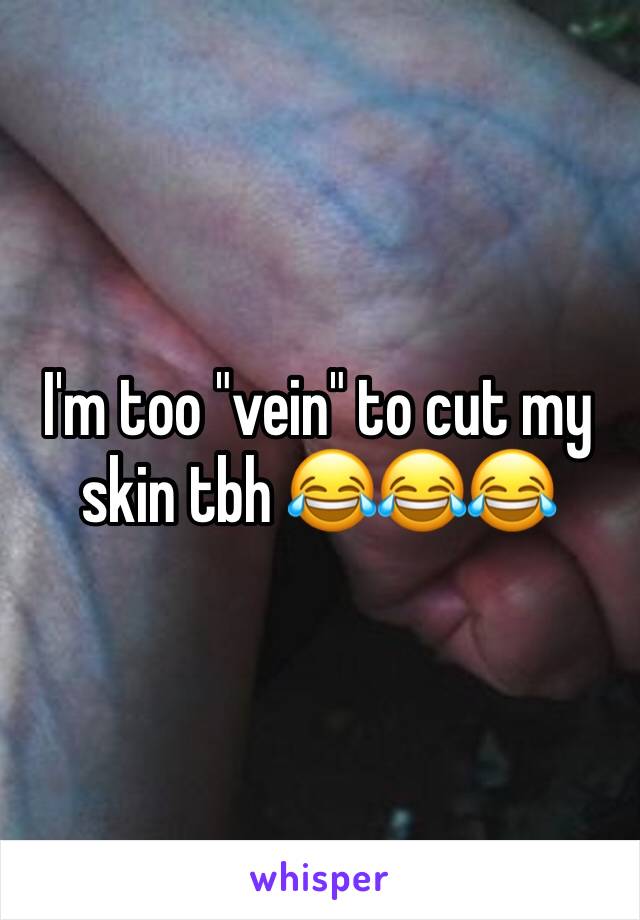 I'm too "vein" to cut my skin tbh 😂😂😂