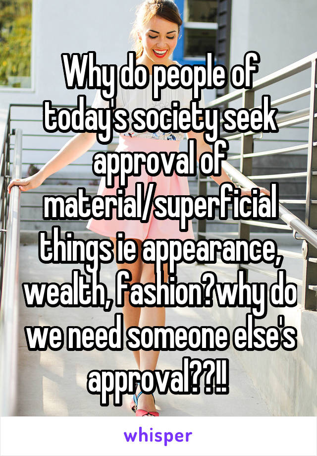 Why do people of today's society seek approval of material/superficial things ie appearance, wealth, fashion?why do we need someone else's approval??!! 