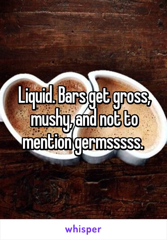 Liquid. Bars get gross, mushy, and not to mention germsssss. 