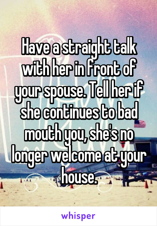 Have a straight talk with her in front of your spouse. Tell her if she continues to bad mouth you, she's no longer welcome at your house.