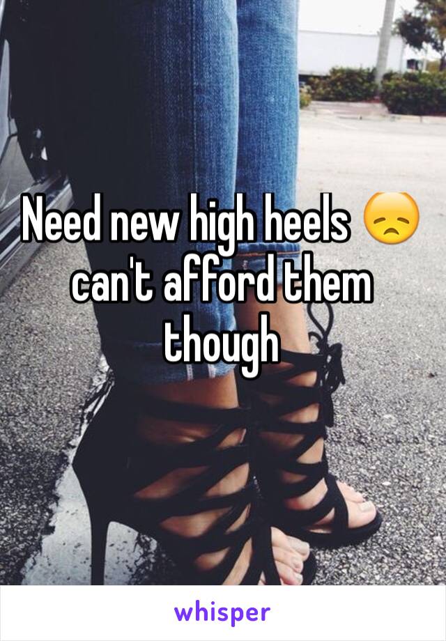 Need new high heels 😞
can't afford them though