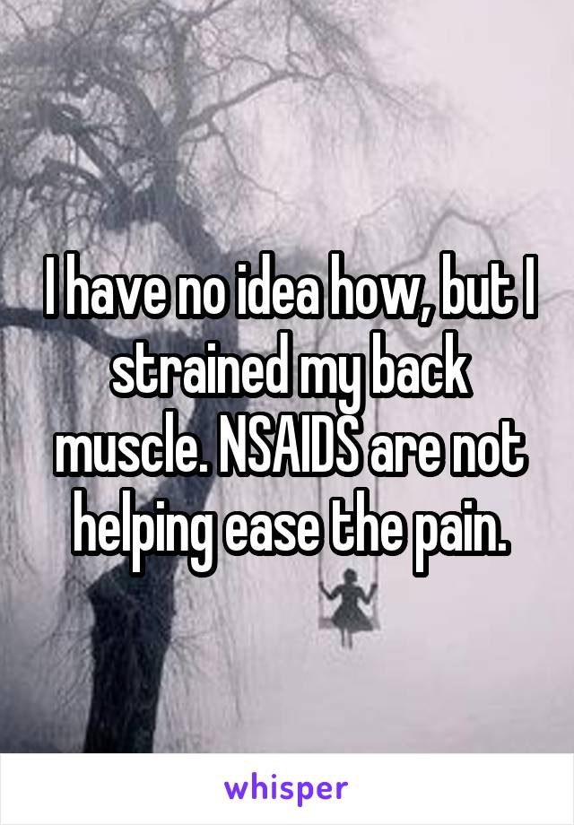 I have no idea how, but I strained my back muscle. NSAIDS are not helping ease the pain.