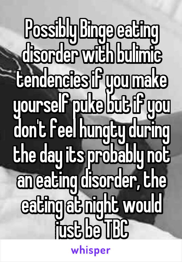 Possibly Binge eating disorder with bulimic tendencies if you make yourself puke but if you don't feel hungty during the day its probably not an eating disorder, the eating at night would just be TBC
