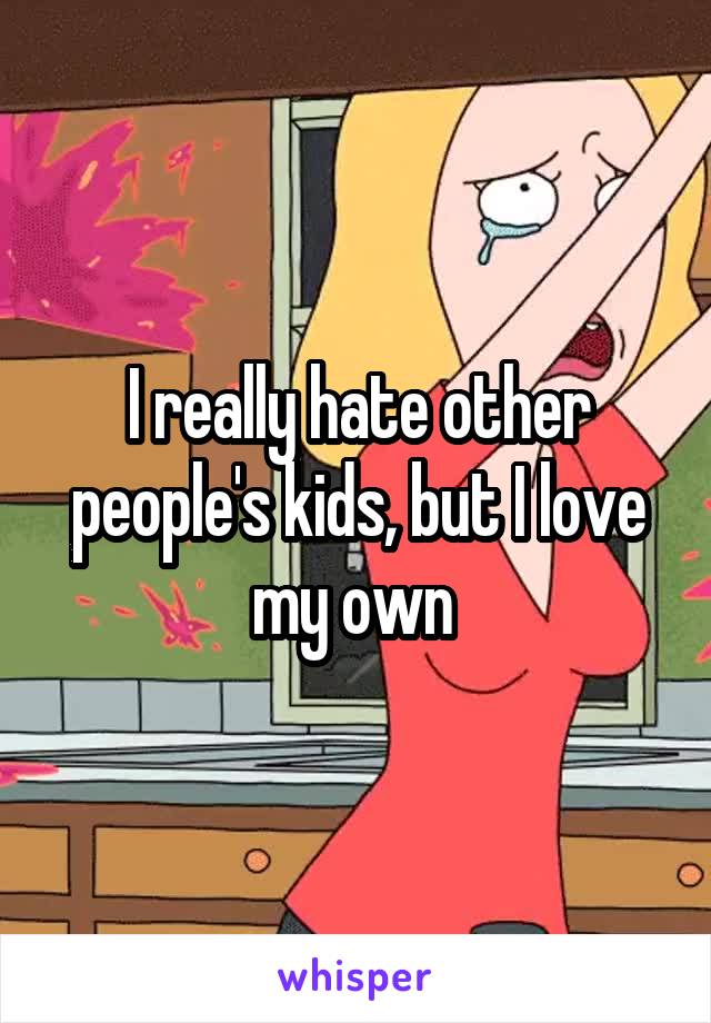 I really hate other people's kids, but I love my own 