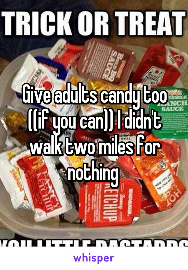 Give adults candy too ((if you can)) I didn't walk two miles for nothing 