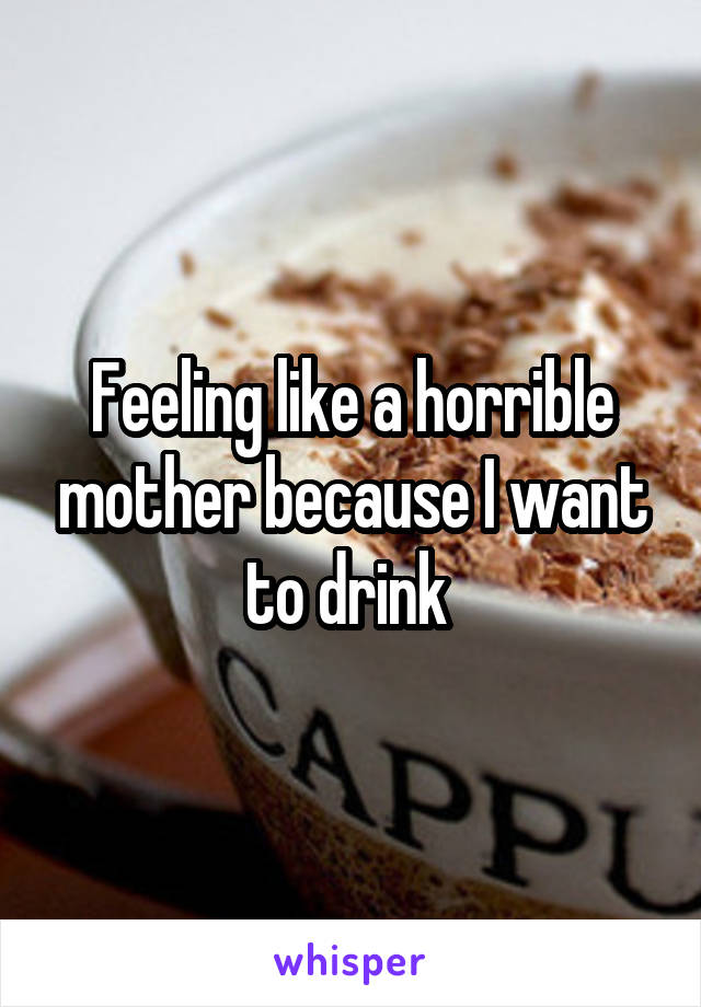 Feeling like a horrible mother because I want to drink 