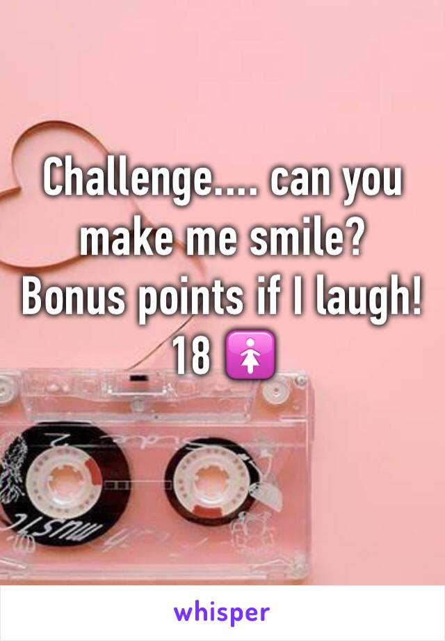 Challenge.... can you make me smile? 
Bonus points if I laugh!
18 🚺