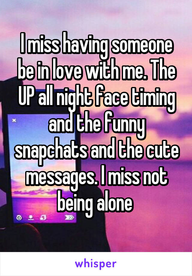 I miss having someone be in love with me. The UP all night face timing and the funny snapchats and the cute messages. I miss not being alone 
