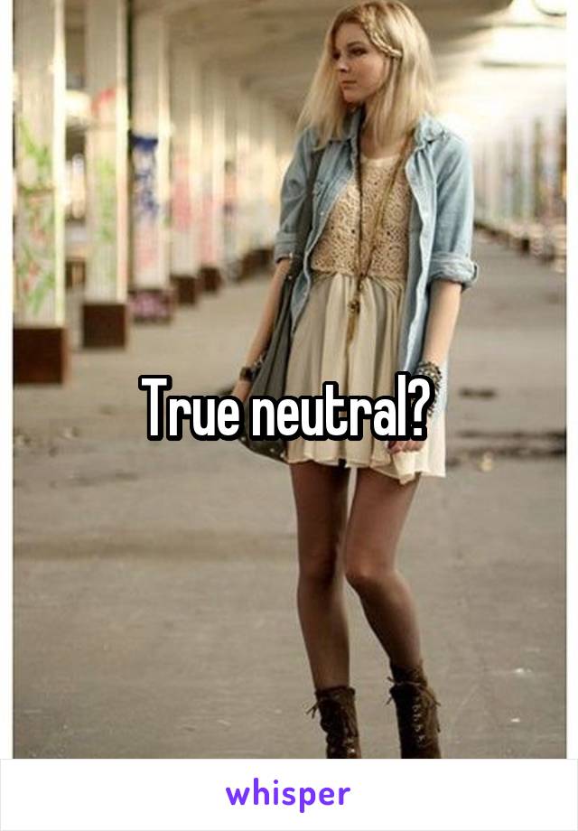 True neutral? 