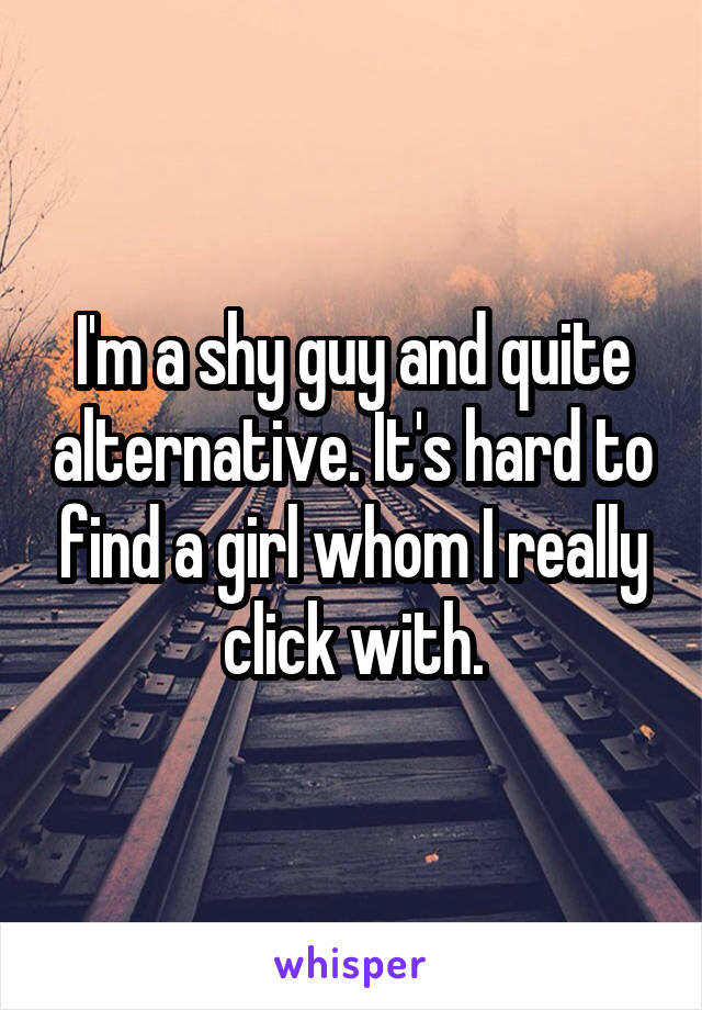 I'm a shy guy and quite alternative. It's hard to find a girl whom I really click with.