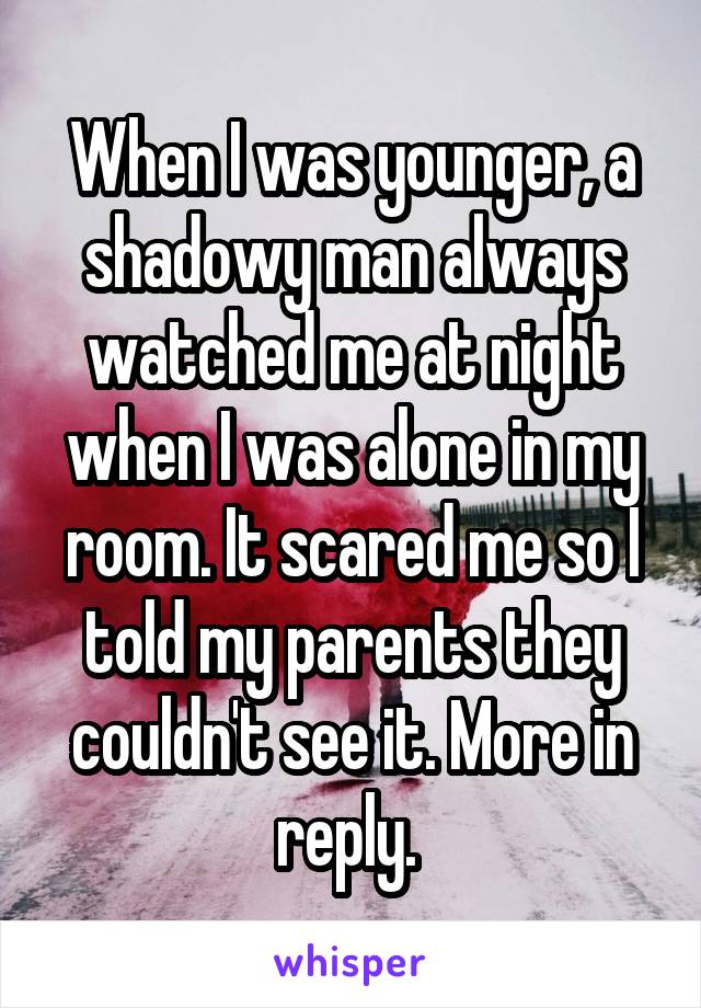 When I was younger, a shadowy man always watched me at night when I was alone in my room. It scared me so I told my parents they couldn't see it. More in reply. 