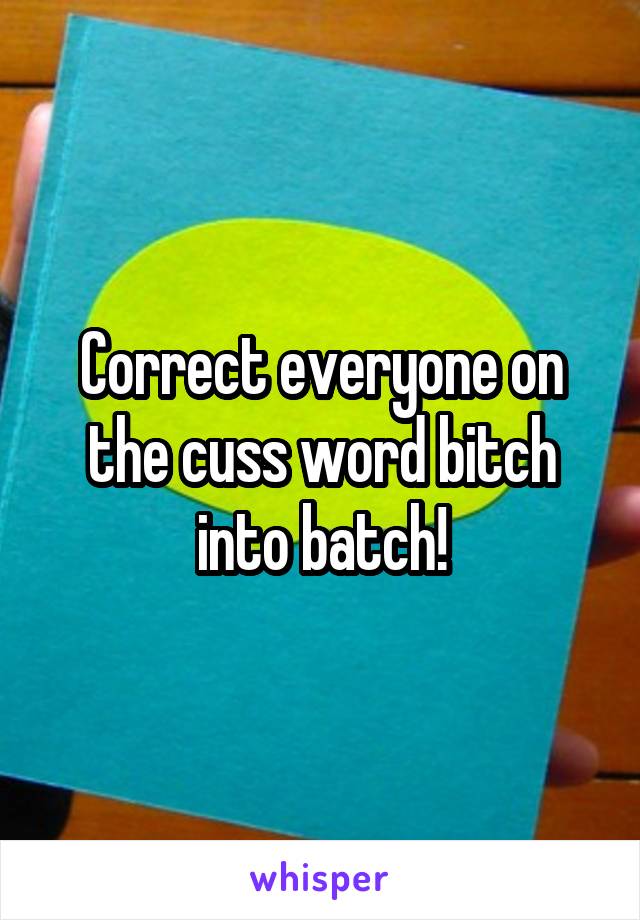 Correct everyone on the cuss word bitch into batch!