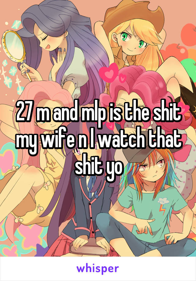 27 m and mlp is the shit my wife n I watch that shit yo