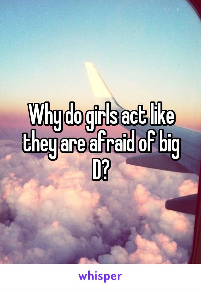 Why do girls act like they are afraid of big D?