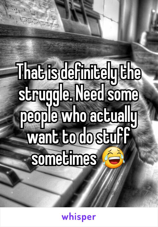 That is definitely the struggle. Need some people who actually want to do stuff sometimes 😂