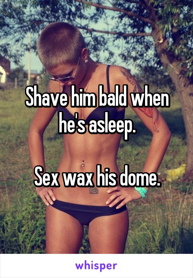 Shave him bald when he's asleep.

Sex wax his dome.