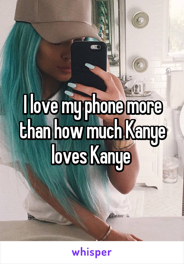 I love my phone more than how much Kanye loves Kanye 