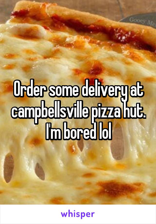 Order some delivery at campbellsville pizza hut. I'm bored lol