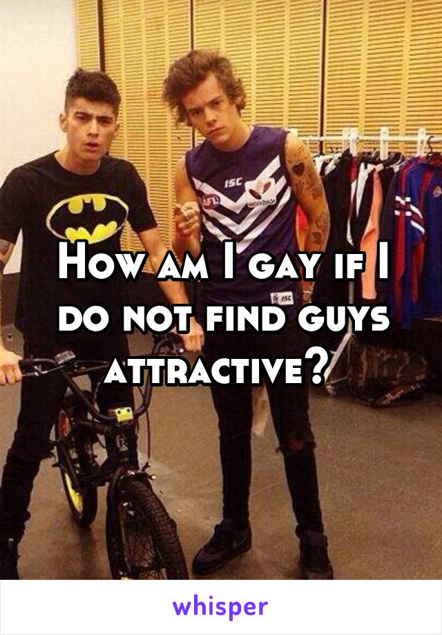 How am I gay if I do not find guys attractive? 