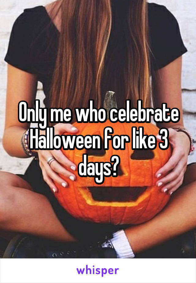 Only me who celebrate Halloween for like 3 days?