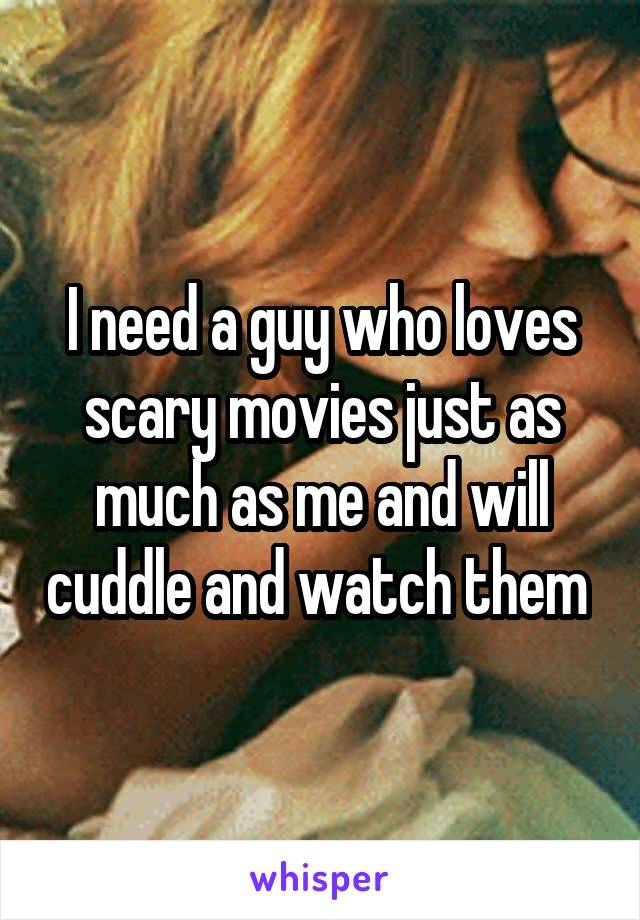 I need a guy who loves scary movies just as much as me and will cuddle and watch them 