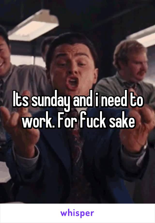 Its sunday and i need to work. For fuck sake