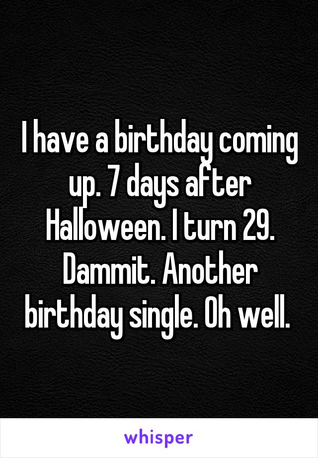 I have a birthday coming up. 7 days after Halloween. I turn 29. Dammit. Another birthday single. Oh well. 
