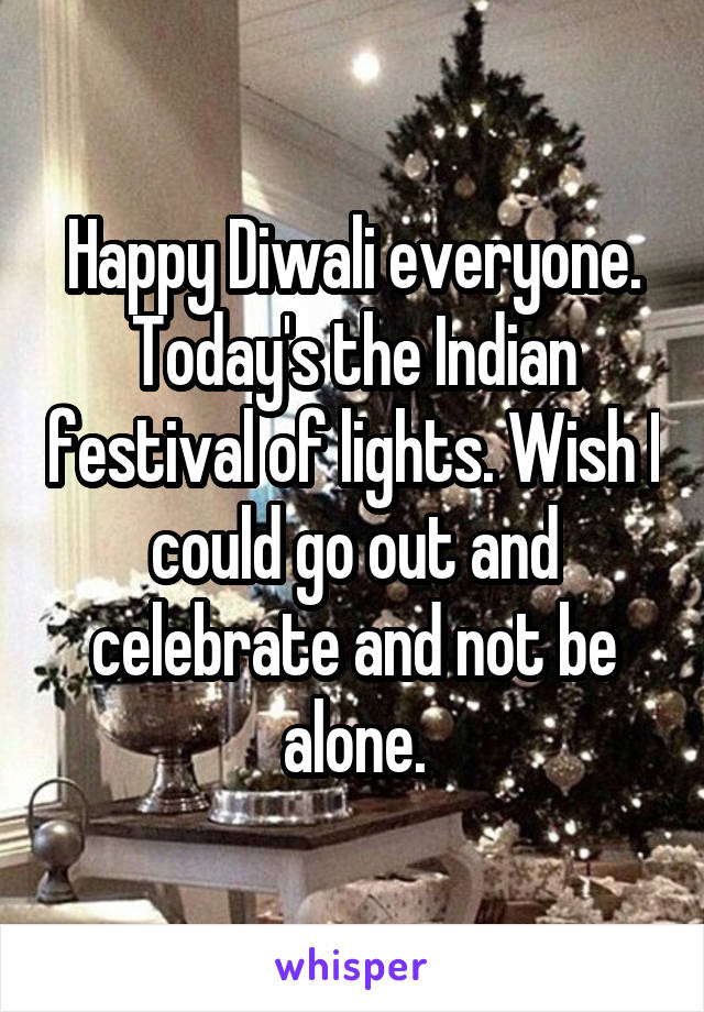 Happy Diwali everyone. Today's the Indian festival of lights. Wish I could go out and celebrate and not be alone.