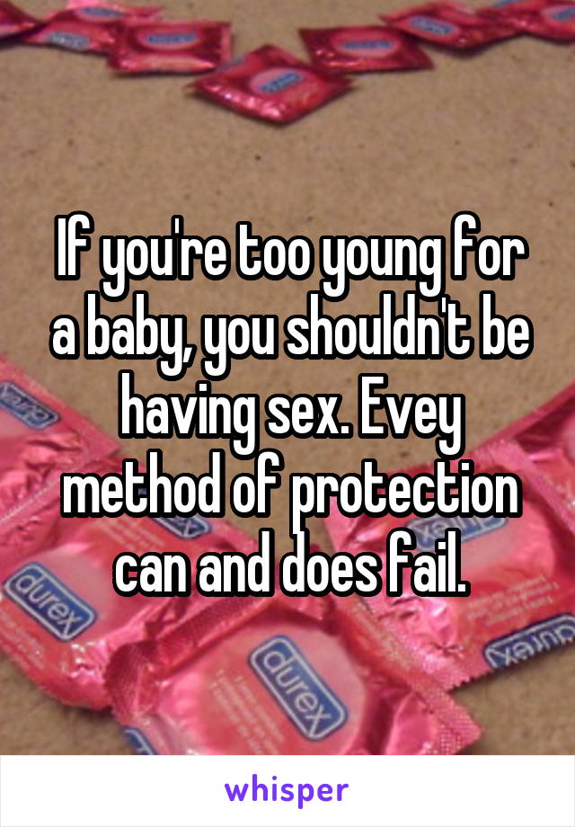 If you're too young for a baby, you shouldn't be having sex. Evey method of protection can and does fail.