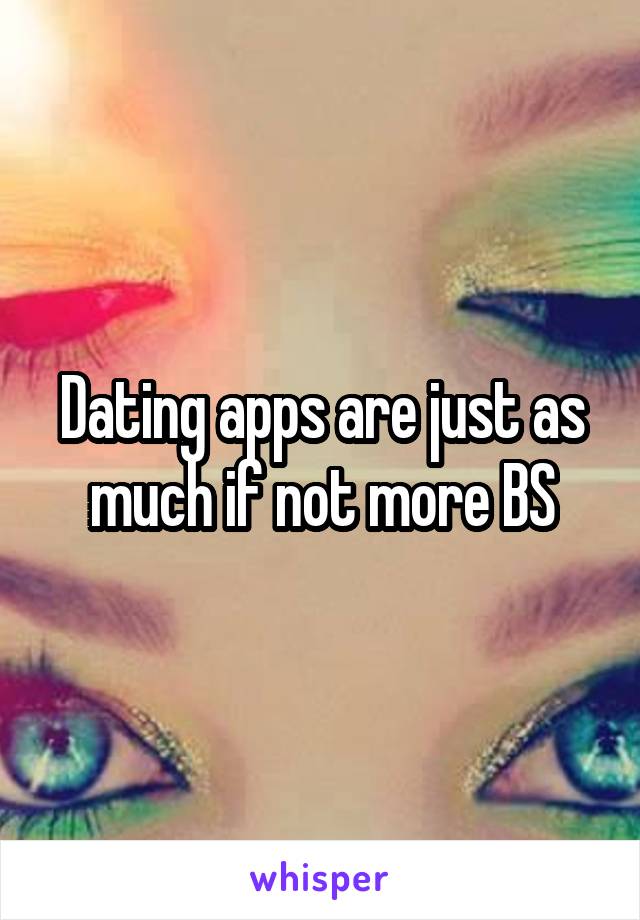 Dating apps are just as much if not more BS