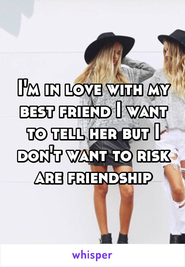 I'm in love with my best friend I want to tell her but I don't want to risk are friendship