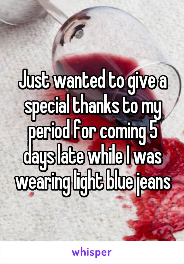 Just wanted to give a special thanks to my period for coming 5 days late while I was wearing light blue jeans