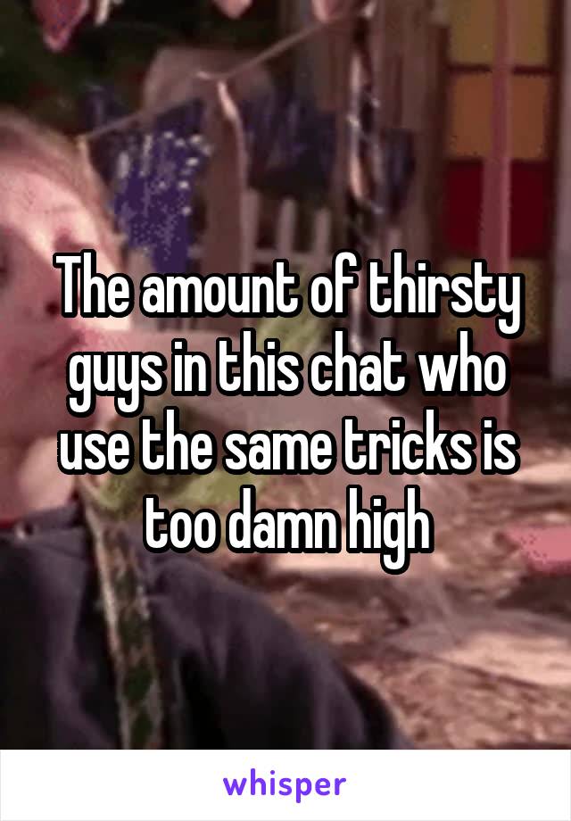 The amount of thirsty guys in this chat who use the same tricks is too damn high