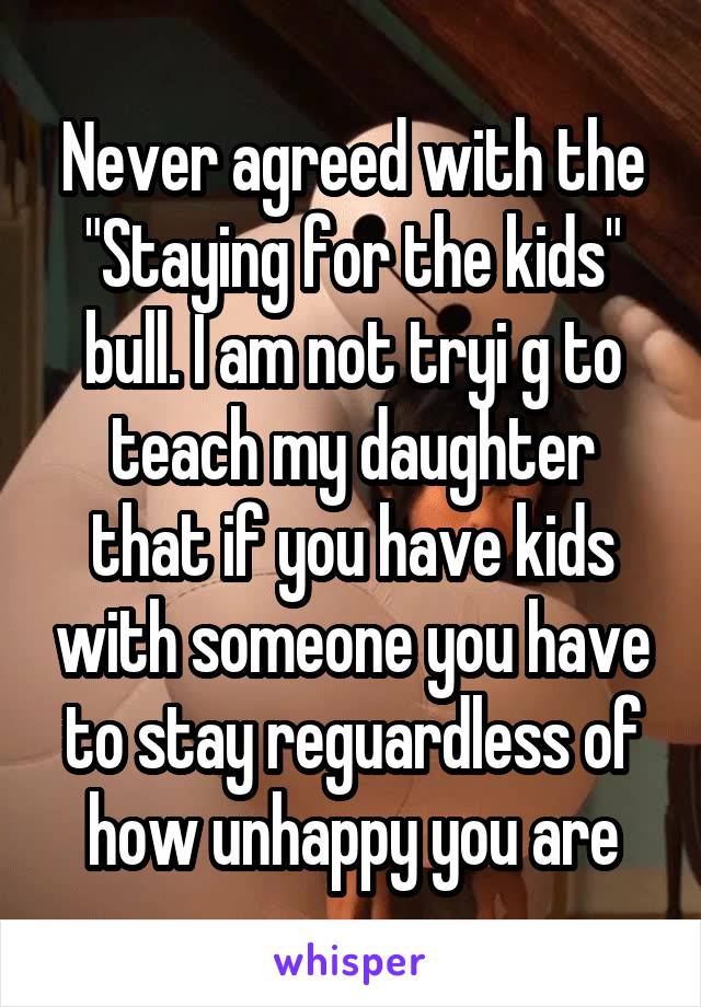 Never agreed with the "Staying for the kids" bull. I am not tryi g to teach my daughter that if you have kids with someone you have to stay reguardless of how unhappy you are