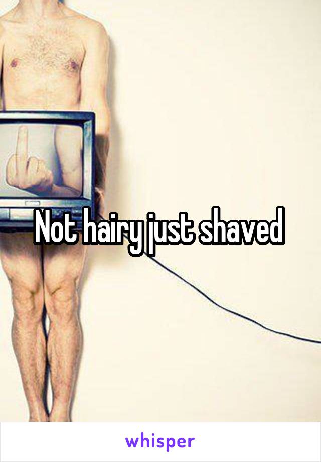 Not hairy just shaved 