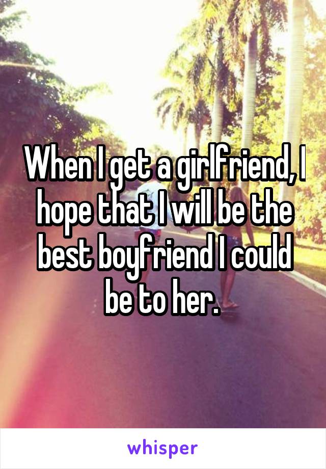 When I get a girlfriend, I hope that I will be the best boyfriend I could be to her. 
