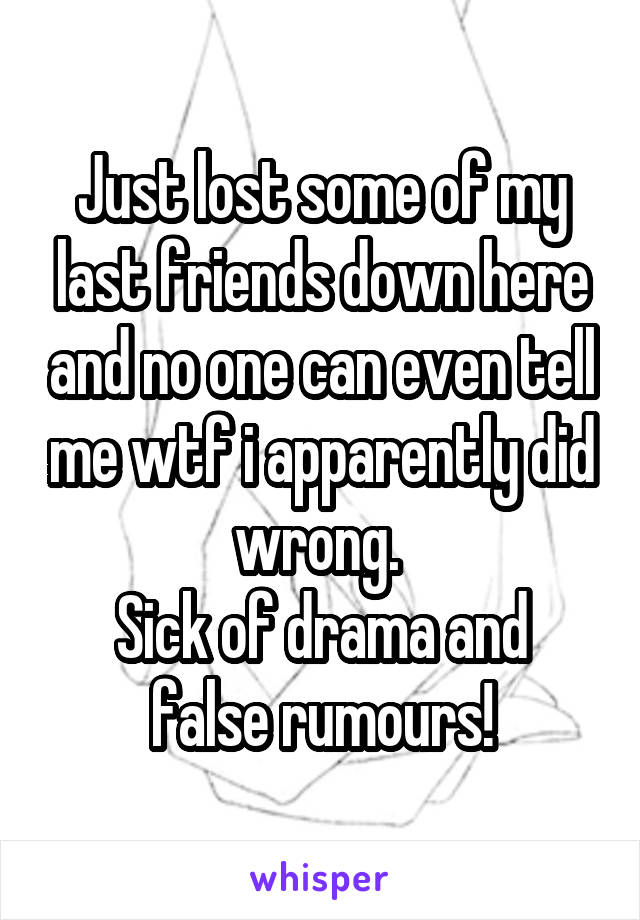 Just lost some of my last friends down here and no one can even tell me wtf i apparently did wrong. 
Sick of drama and false rumours!