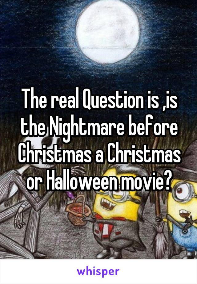 The real Question is ,is the Nightmare before Christmas a Christmas or Halloween movie?
