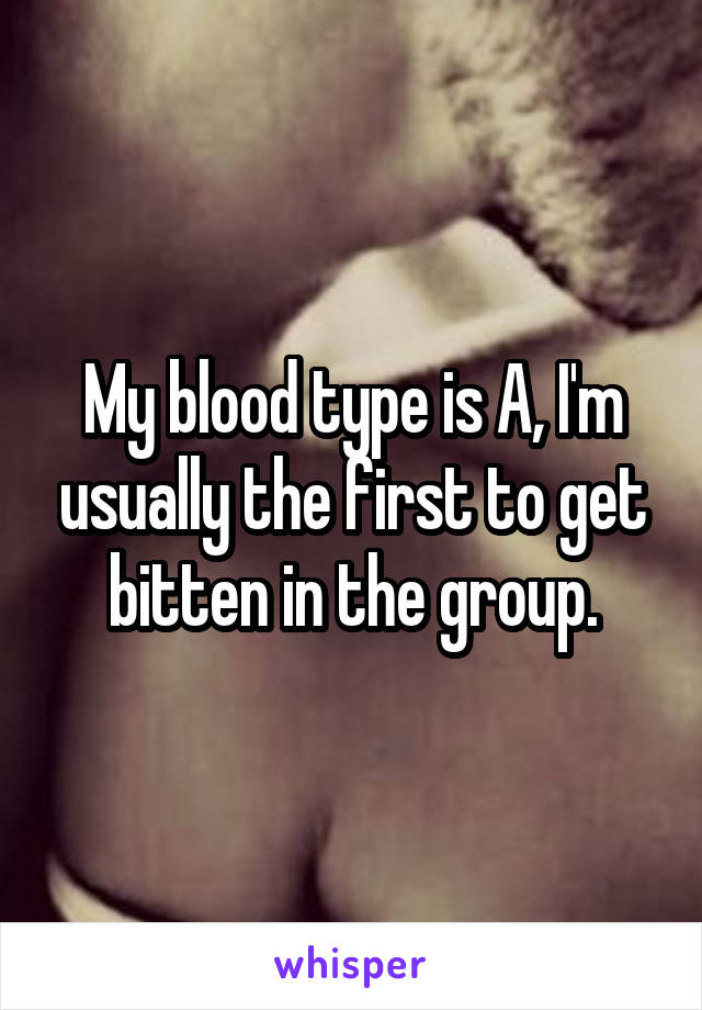 My blood type is A, I'm usually the first to get bitten in the group.