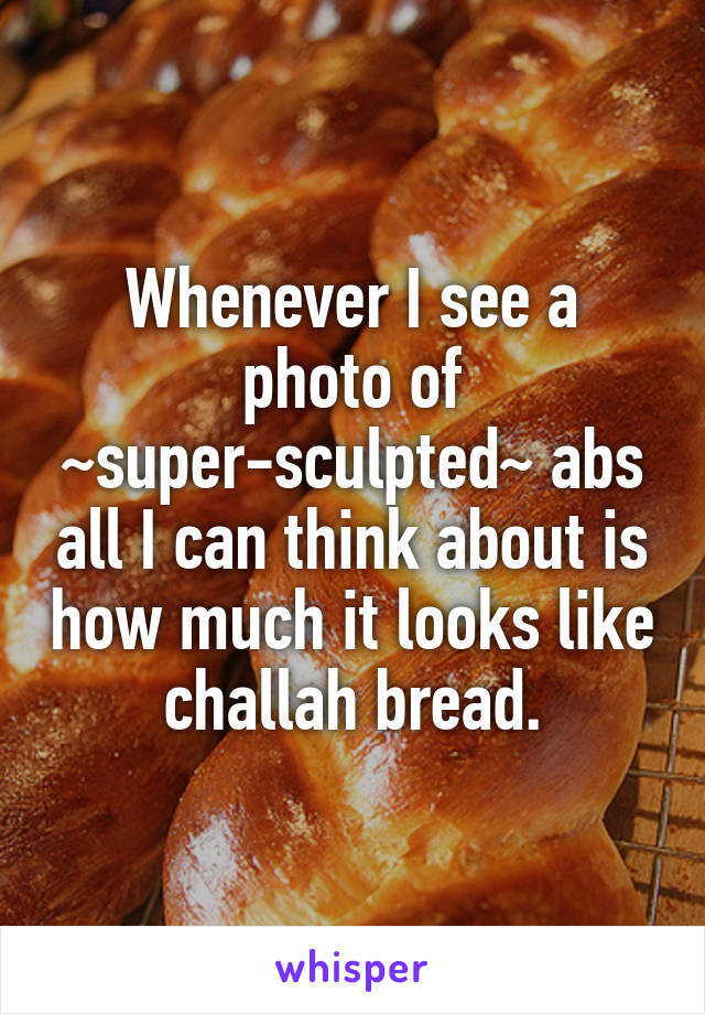 Whenever I see a photo of ~super-sculpted~ abs all I can think about is how much it looks like challah bread.