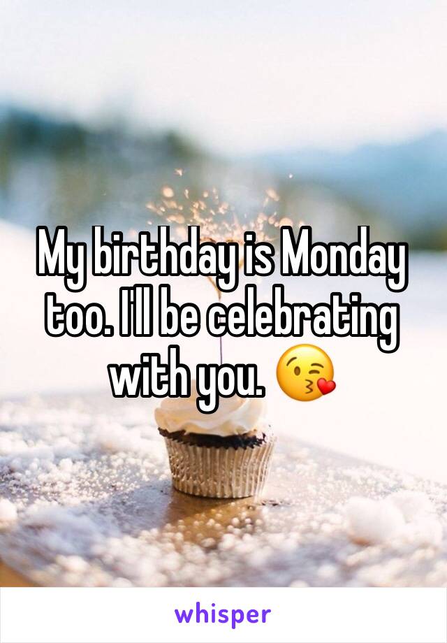 My birthday is Monday too. I'll be celebrating with you. 😘