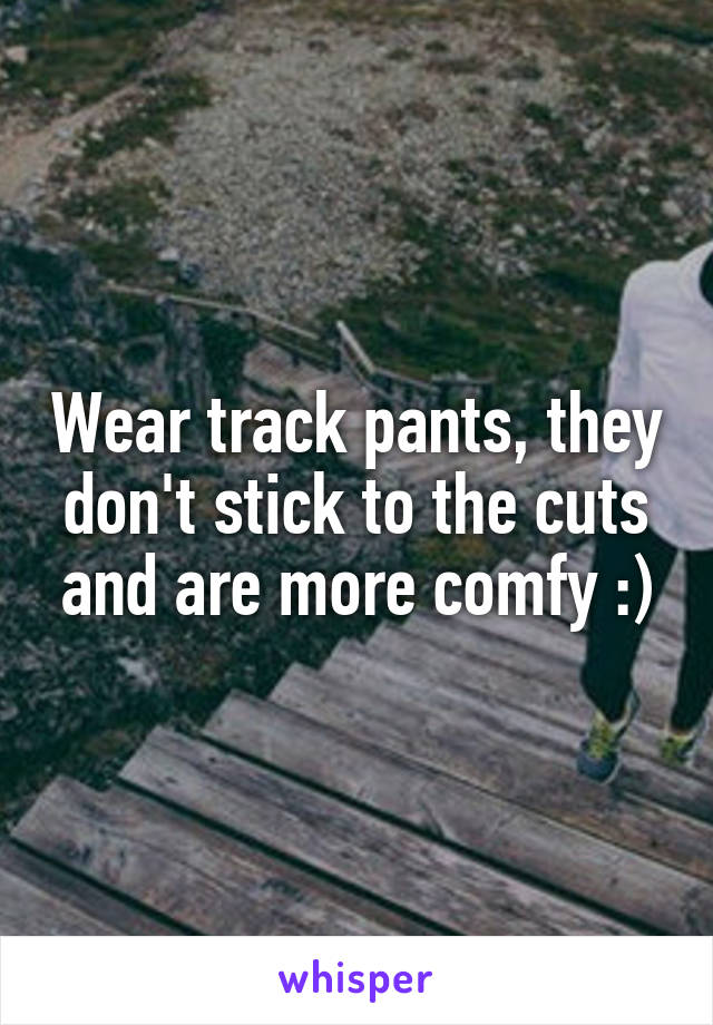 Wear track pants, they don't stick to the cuts and are more comfy :)