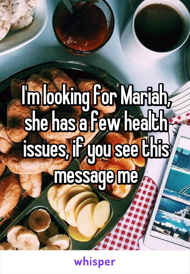 I'm looking for Mariah, she has a few health issues, if you see this message me
