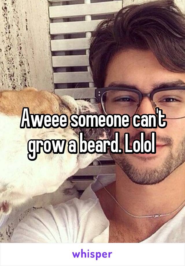Aweee someone can't grow a beard. Lolol 