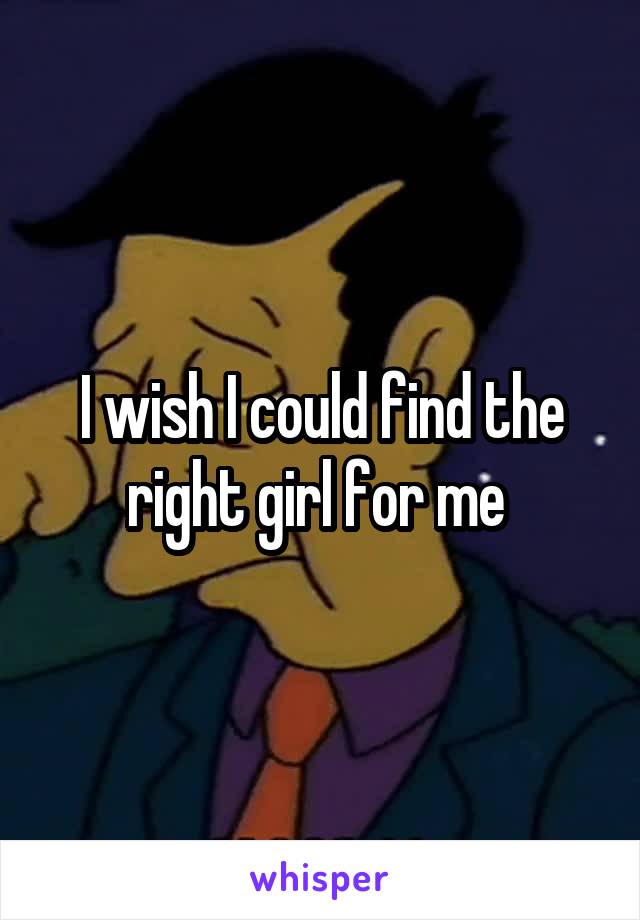 I wish I could find the right girl for me 