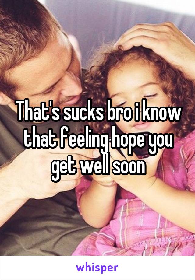 That's sucks bro i know that feeling hope you get well soon
